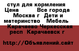 стул для кормления › Цена ­ 300 - Все города, Москва г. Дети и материнство » Мебель   . Карачаево-Черкесская респ.,Карачаевск г.